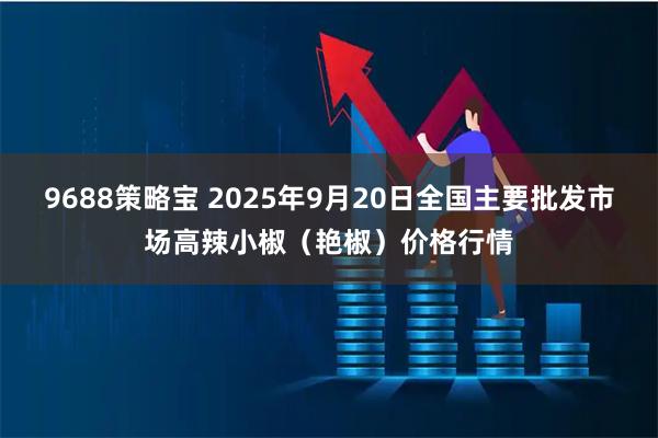 9688策略宝 2025年9月20日全国主要批发市场高辣小椒（艳椒）价格行情