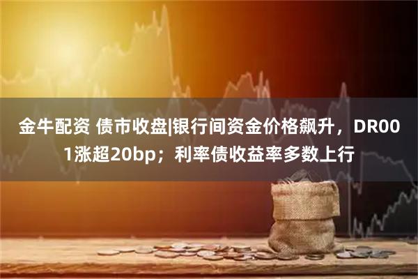 金牛配资 债市收盘|银行间资金价格飙升，DR001涨超20bp；利率债收益率多数上行