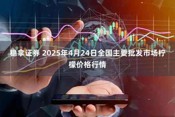 稳拿证券 2025年4月24日全国主要批发市场柠檬价格行情