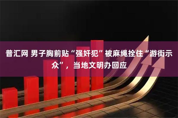 普汇网 男子胸前贴“强奸犯”被麻绳拴住“游街示众”，当地文明办回应