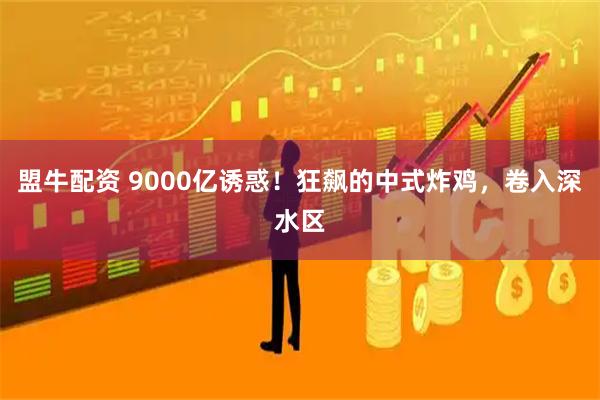 盟牛配资 9000亿诱惑！狂飙的中式炸鸡，卷入深水区