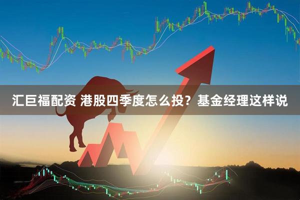 汇巨福配资 港股四季度怎么投？基金经理这样说