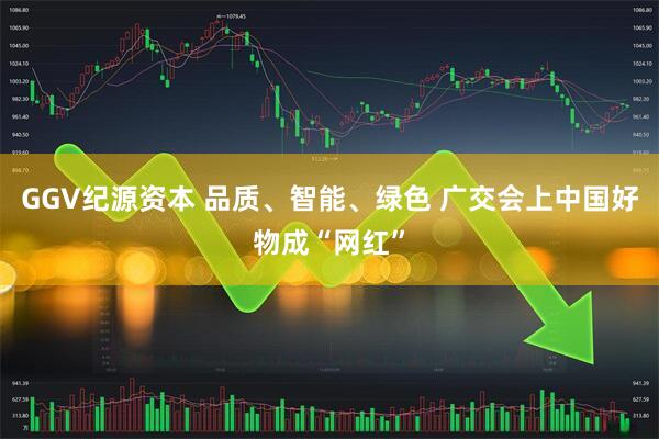 GGV纪源资本 品质、智能、绿色 广交会上中国好物成“网红”