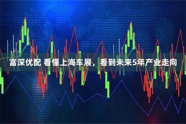 富深优配 看懂上海车展，看到未来5年产业走向