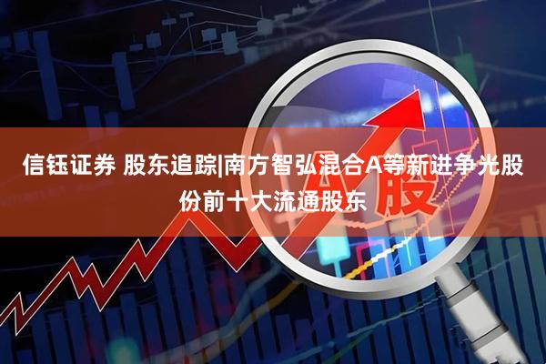 信钰证券 股东追踪|南方智弘混合A等新进争光股份前十大流通股东