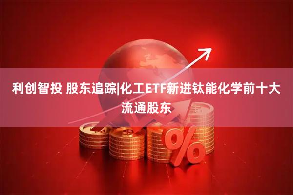 利创智投 股东追踪|化工ETF新进钛能化学前十大流通股东