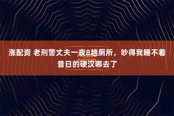 涨配资 老刑警丈夫一夜8趟厕所，吵得我睡不着昔日的硬汉哪去了