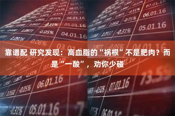 靠谱配 研究发现：高血脂的“祸根”不是肥肉？而是“一酸”，劝你少碰