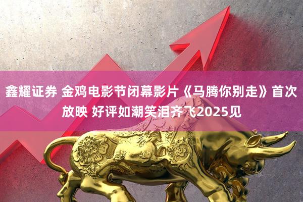 鑫耀证券 金鸡电影节闭幕影片《马腾你别走》首次放映 好评如潮笑泪齐飞2025见