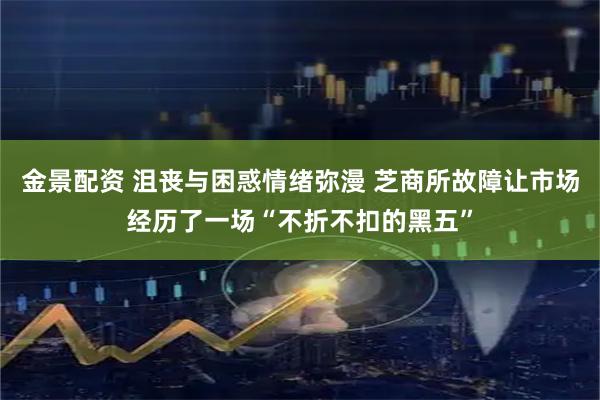 金景配资 沮丧与困惑情绪弥漫 芝商所故障让市场经历了一场“不折不扣的黑五”