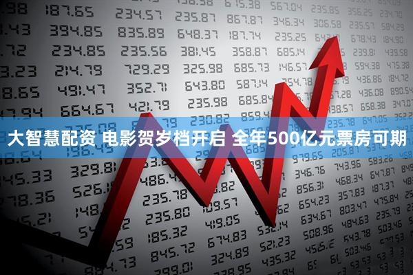 大智慧配资 电影贺岁档开启 全年500亿元票房可期