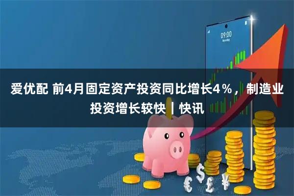 爱优配 前4月固定资产投资同比增长4％，制造业投资增长较快｜快讯