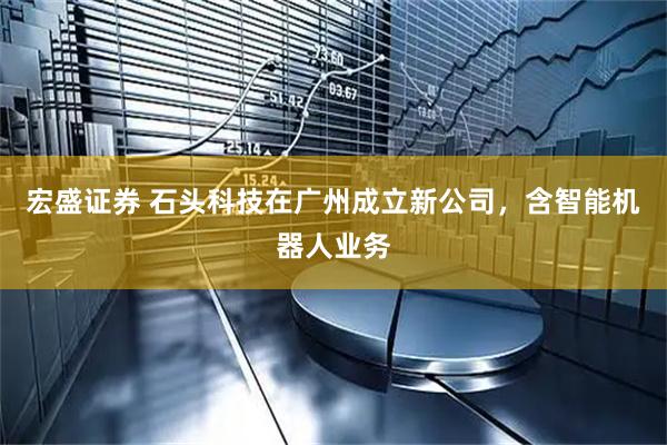 宏盛证券 石头科技在广州成立新公司，含智能机器人业务