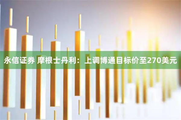 永信证券 摩根士丹利：上调博通目标价至270美元