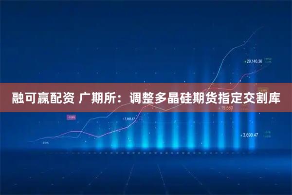 融可赢配资 广期所：调整多晶硅期货指定交割库