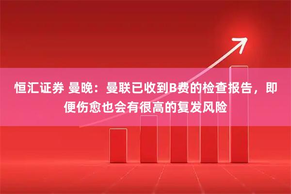 恒汇证券 曼晚：曼联已收到B费的检查报告，即便伤愈也会有很高的复发风险