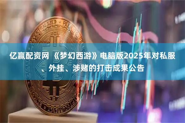 亿赢配资网 《梦幻西游》电脑版2025年对私服、外挂、涉赌的打击成果公告