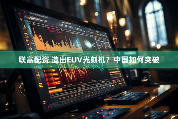 联富配资 造出EUV光刻机？中国如何突破