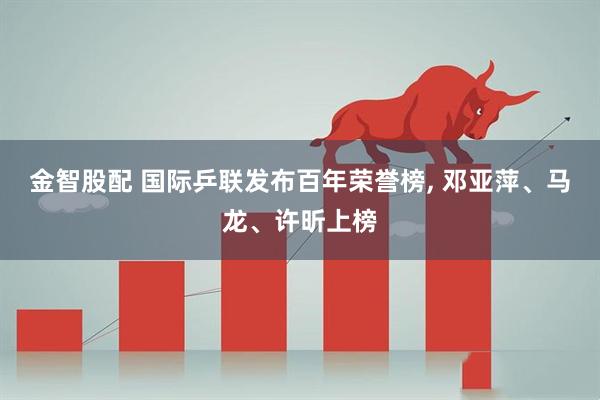 金智股配 国际乒联发布百年荣誉榜, 邓亚萍、马龙、许昕上榜
