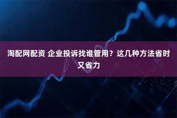 淘配网配资 企业投诉找谁管用？这几种方法省时又省力