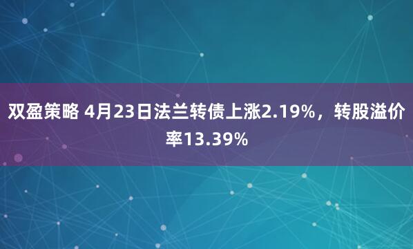双盈策略 4月23日法兰转债上涨2.19%，转股溢价率13.39%