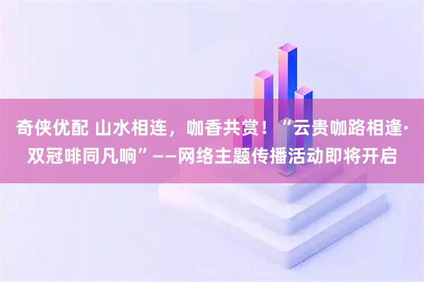 奇侠优配 山水相连，咖香共赏！“云贵咖路相逢·双冠啡同凡响”——网络主题传播活动即将开启