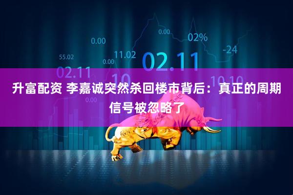 升富配资 李嘉诚突然杀回楼市背后：真正的周期信号被忽略了