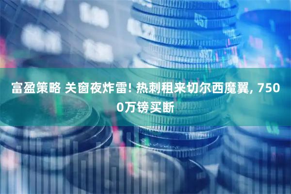 富盈策略 关窗夜炸雷! 热刺租来切尔西魔翼, 7500万镑买断